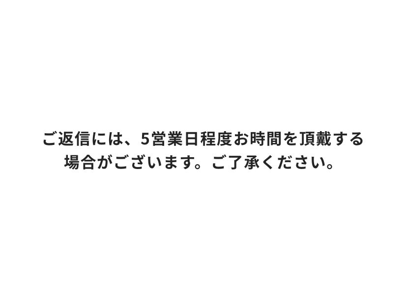 ご返信には、5営業日程度お時間を頂戴する場合がございます。ご了承ください。