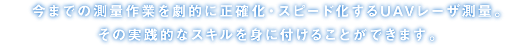 今までの測量作業を劇的に正確化・スピード化するUAVレーザ測量。その実践的なスキルを身に付けることができます。