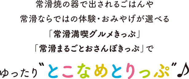 常滑焼の器で出されるごはんや常滑ならではの体験・おみやげが選べる「常滑満喫グルメきっぷ」「常滑まるごとおさんぽきっぷ」でゆったり「とこなめとりっぷ」♪