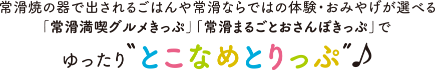 常滑焼の器で出されるごはんや常滑ならではの体験・おみやげが選べる「常滑満喫グルメきっぷ」「常滑まるごとおさんぽきっぷ」でゆったり「とこなめとりっぷ」♪