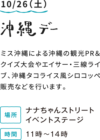 10/26（土）沖縄デー：ミス沖縄による沖縄の観光PR＆クイズ大会やエイサー・三線ライブ、沖縄タコライス風シロコッペ販売などを行います。