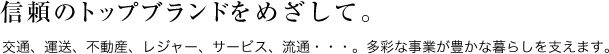 信頼のトップブランドをめざしてー。交通、運送、不動産、レジャー、サービス、流通・・・。多彩な事業が豊かな暮らしを支えます。