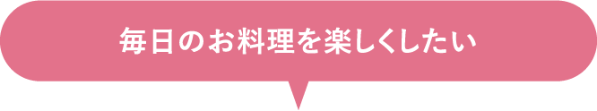 毎日のお料理を楽しくしたい