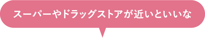 スーパーやドラッグストアが近いといいな