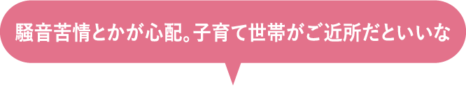 騒音苦情とかが心配。子育て世帯がご近所だといいな