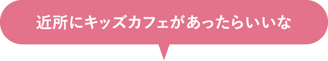 近所にキッズカフェがあったらいいな