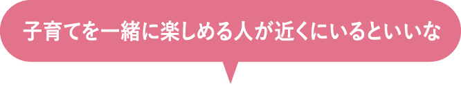 子育てを一緒に楽しめる人が近くにいるといいな