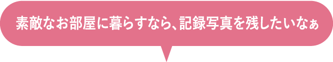 素敵なお部屋に暮らすなら、記録写真を残したいなぁ