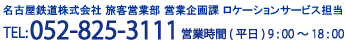 名古屋鉄道株式会社 営業部 業務課 ロケーションサービス担当 TEL052-825-3108 営業時間(平日)9時から18時