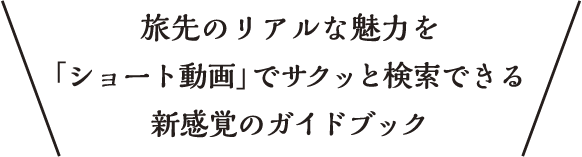 旅先のリアルな魅力を「ショート動画」でサクッと検索できる新感覚のガイドブック