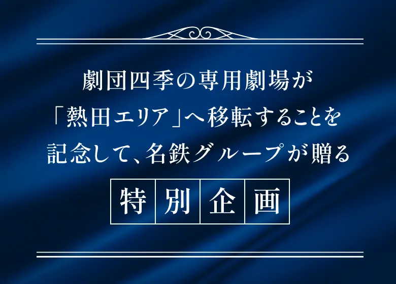 劇団四季の専用劇場が「熱田エリア」へ移転することを記念して、名鉄グループが贈る