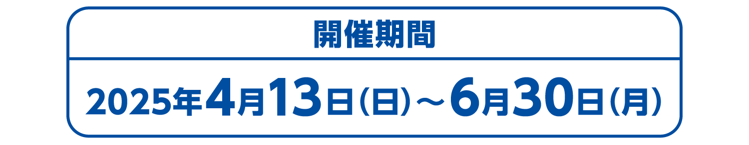 開催期間 2025年4月13日（日）～6月30日（月）