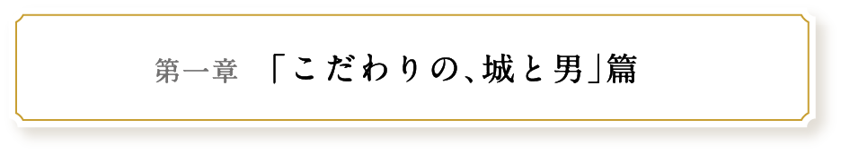 第一章 ｢こだわりの､城と男｣篇