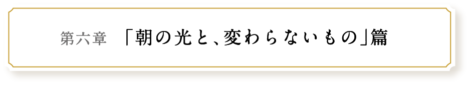 第六章 「朝の光と､変わらないもの」篇