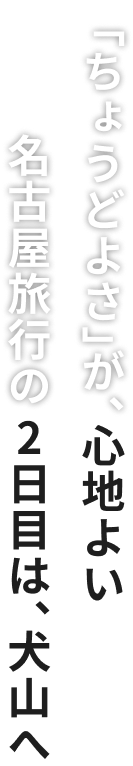 「ちょうどよさ」が、心地よい名古屋旅行の2日目は、犬山へ
