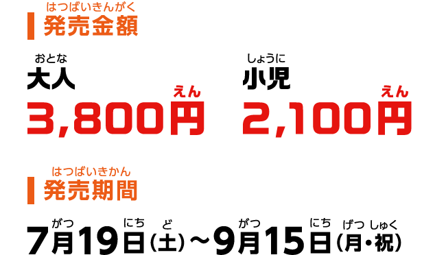 【発売金額】大人3,800円、小児2,100円【発売期間】7月19日（土）〜9月15日（月・祝）