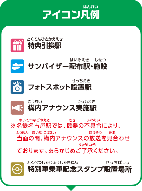 【アイコン凡例】特典引換駅、サンバイザー配布駅・施設、フォトスポット設置駅、構内アナウンス実施駅 ※名鉄名古屋駅では、機器の不具合により、当面の間、構内アナウンスの放送を見合わせております。あらかじめご了承ください。 特別車乗車記念スタンプ設置場所