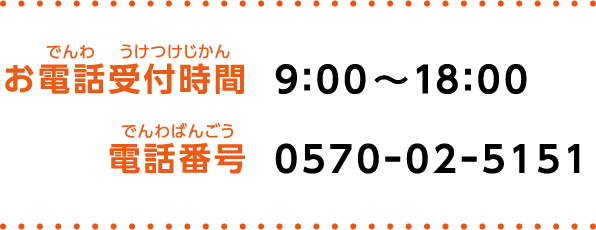 【お電話受付時間】9：00～18：00 【電話番号】0570ｰ02ｰ5151