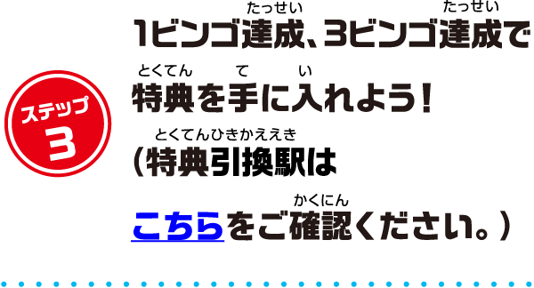 ステップ3：1ビンゴ達成、3ビンゴ達成で特典を手に入れよう！（特典引換駅はこちらをご確認ください。）