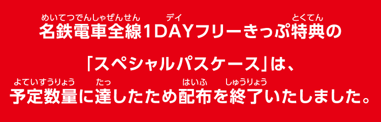 名鉄電車全線1DAYフリーきっぷ特典の「スペシャルパスケース」は、予定数量に達したため配布を終了いたしました。
