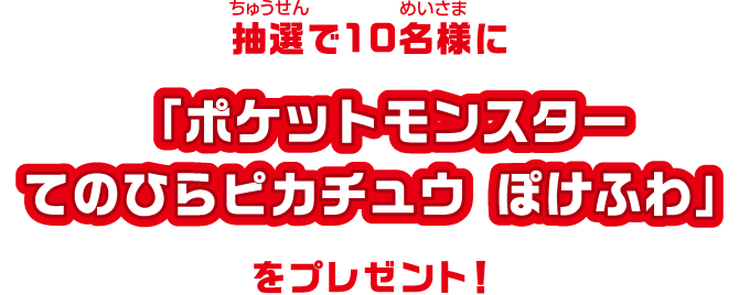 抽選で10名様に「ポケットモンスターてのひらピカチュウ ぽけふわ」をプレゼント！